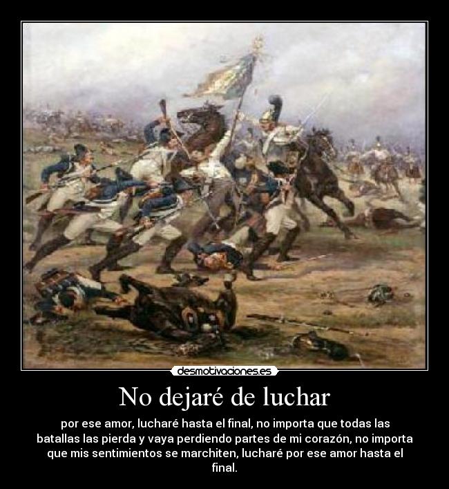 No dejaré de luchar - por ese amor, lucharé hasta el final, no importa que todas las
batallas las pierda y vaya perdiendo partes de mi corazón, no importa
que mis sentimientos se marchiten, lucharé por ese amor hasta el
final.