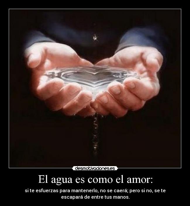 El agua es como el amor: - si te esfuerzas para mantenerlo, no se caerá; pero si no, se te
escapará de entre tus manos.