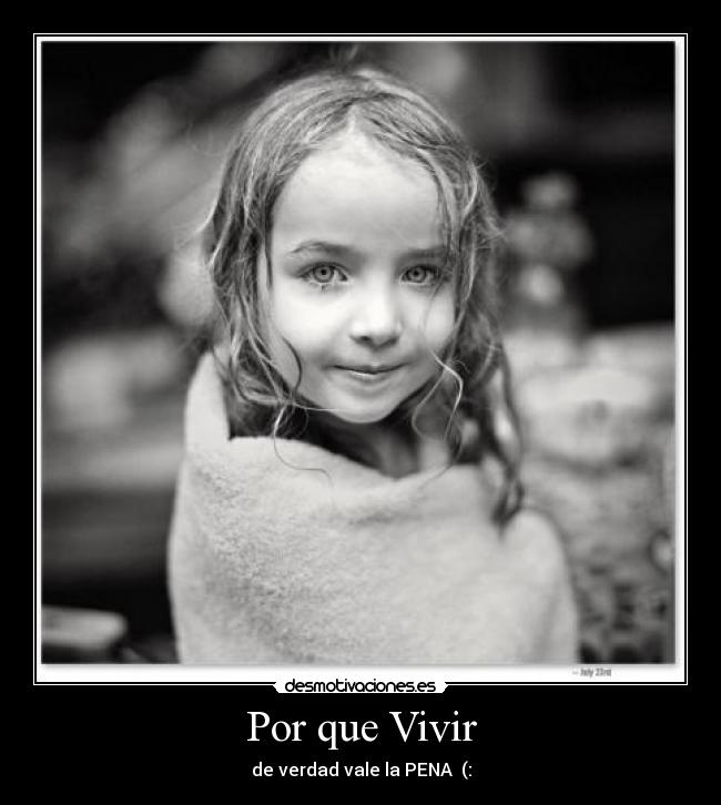 Por que Vivir - de verdad vale la PENA  (: