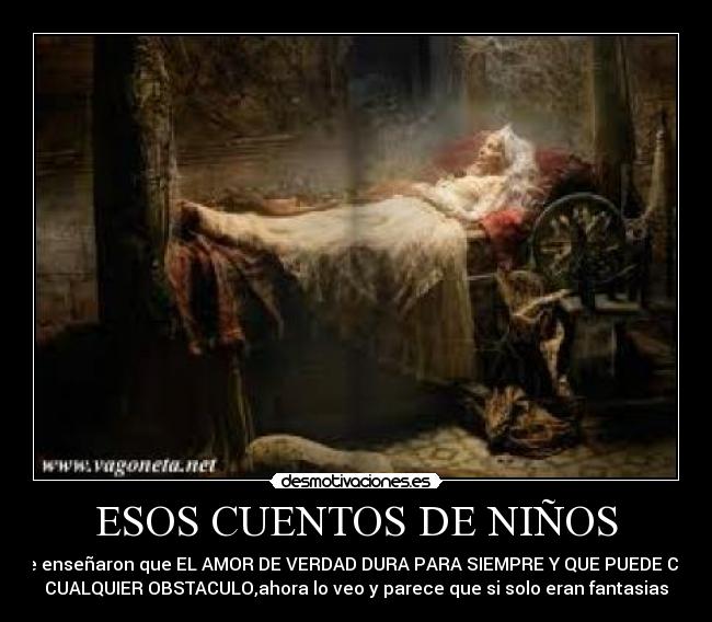 ESOS CUENTOS DE NIÑOS - me enseñaron que EL AMOR DE VERDAD DURA PARA SIEMPRE Y QUE PUEDE CON
CUALQUIER OBSTACULO,ahora lo veo y parece que si solo eran fantasias