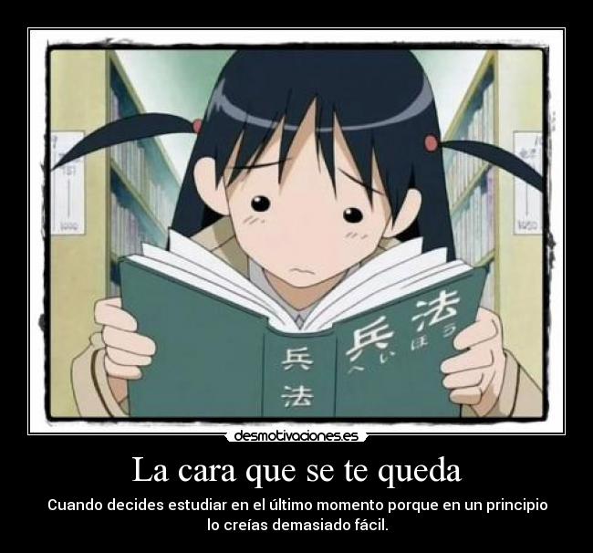 La cara que se te queda - Cuando decides estudiar en el último momento porque en un principio
lo creías demasiado fácil.