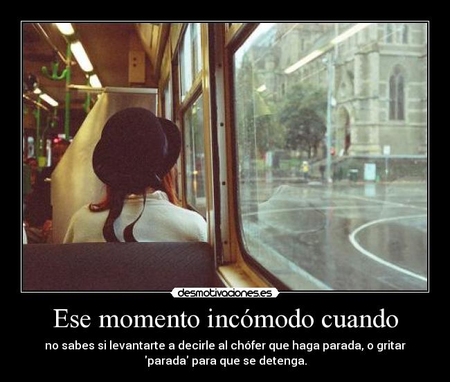 Ese momento incómodo cuando - no sabes si levantarte a decirle al chófer que haga parada, o gritar
parada para que se detenga.