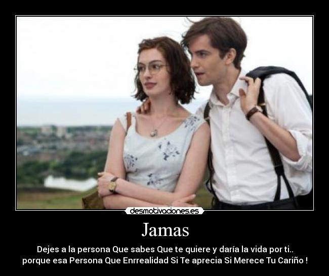 Jamas - Dejes a la persona Que sabes Que te quiere y daría la vida por ti..
porque esa Persona Que Enrrealidad Si Te aprecia Si Merece Tu Cariño !