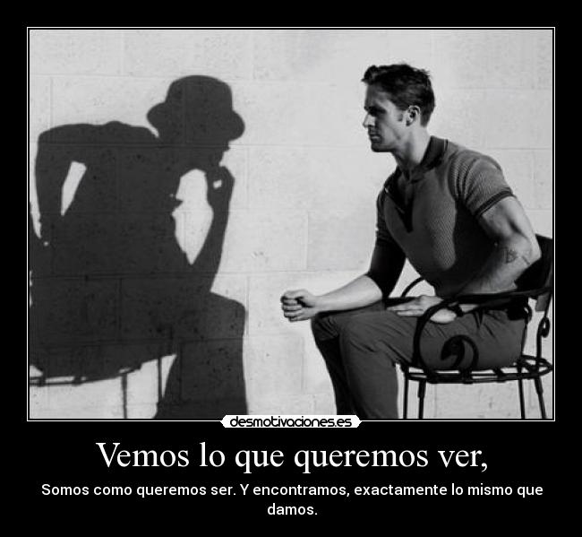 Vemos lo que queremos ver, - Somos como queremos ser. Y encontramos, exactamente lo mismo que damos.