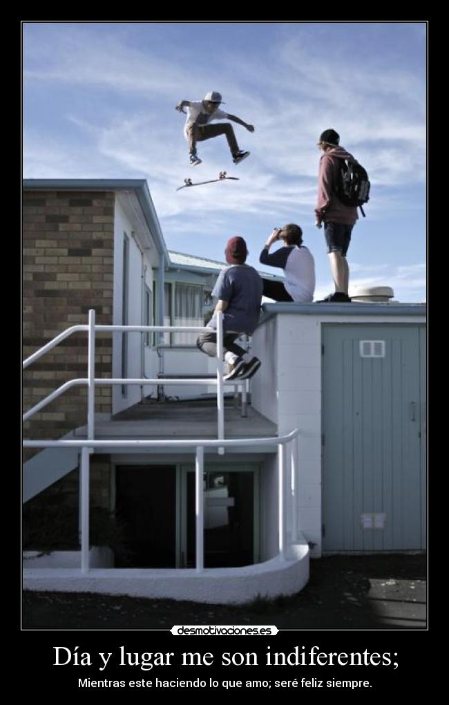 Día y lugar me son indiferentes; - Mientras este haciendo lo que amo; seré feliz siempre.