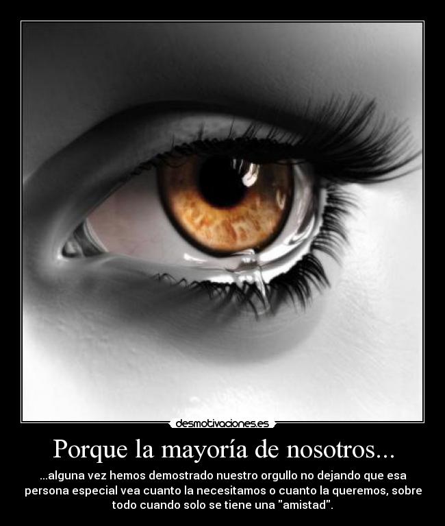 Porque la mayoría de nosotros... - ...alguna vez hemos demostrado nuestro orgullo no dejando que esa
persona especial vea cuanto la necesitamos o cuanto la queremos, sobre
todo cuando solo se tiene una amistad.