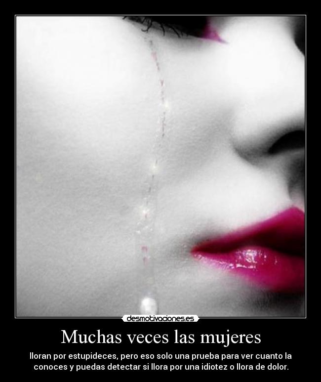 Muchas veces las mujeres - lloran por estupideces, pero eso solo una prueba para ver cuanto la
conoces y puedas detectar si llora por una idiotez o llora de dolor.