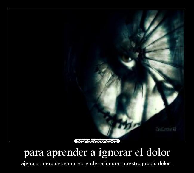 para aprender a ignorar el dolor - ajeno,primero debemos aprender a ignorar nuestro propio dolor...