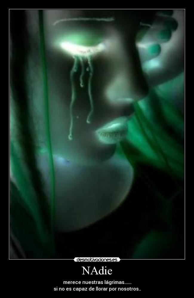 NAdie - merece nuestras lágrimas......
si no es capaz de llorar por nosotros..