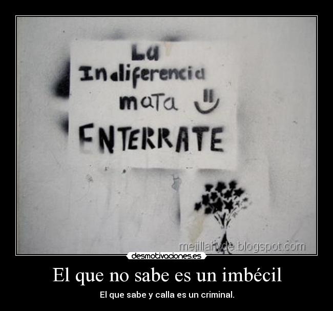 El que no sabe es un imbécil - El que sabe y calla es un criminal.