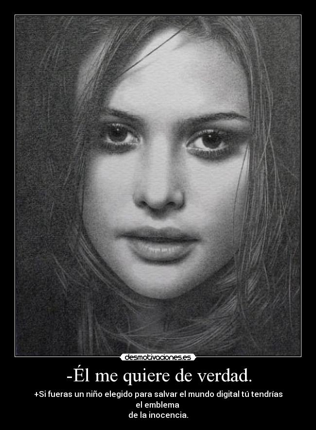 -Él me quiere de verdad. - +Si fueras un niño elegido para salvar el mundo digital tú tendrías el emblema
de la inocencia.