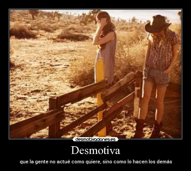 Desmotiva - que la gente no actué como quiere, sino como lo hacen los demás