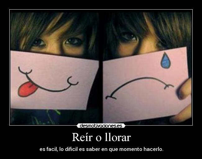 Reír o llorar - es facil, lo dificil es saber en que momento hacerlo.