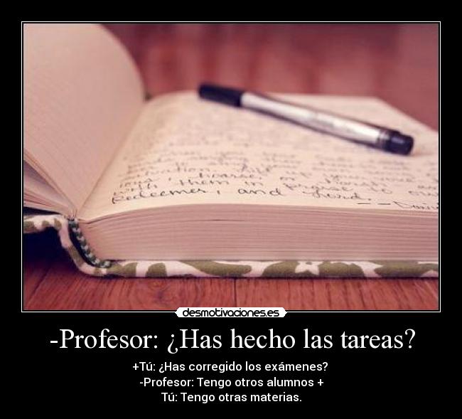 -Profesor: ¿Has hecho las tareas? - +Tú: ¿Has corregido los exámenes?
-Profesor: Tengo otros alumnos +
Tú: Tengo otras materias.