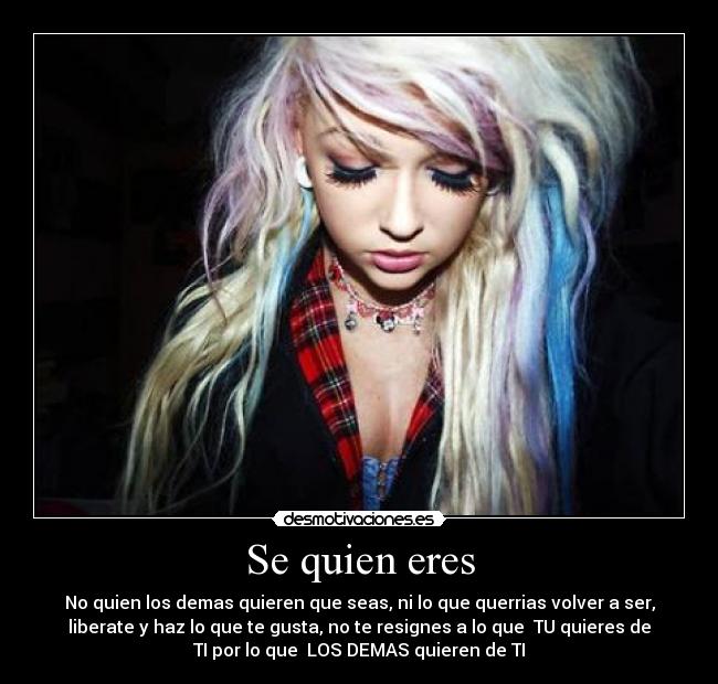 Se quien eres - No quien los demas quieren que seas, ni lo que querrias volver a ser,
liberate y haz lo que te gusta, no te resignes a lo que TU quieres de
TI por lo que LOS DEMAS quieren de TI