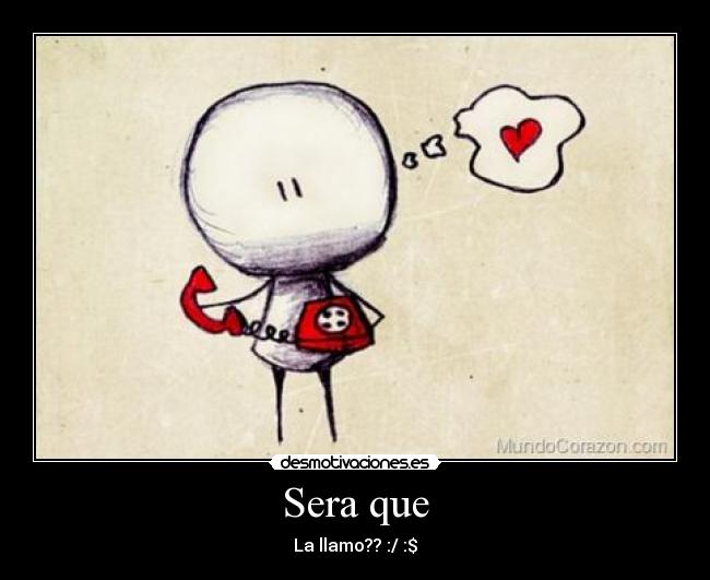 Sera que - La llamo?? :/ :$