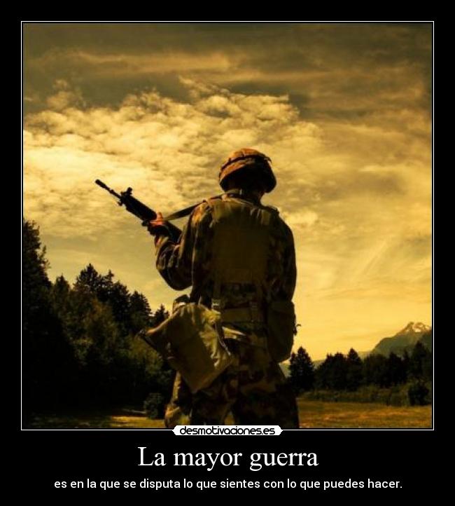 La mayor guerra - es en la que se disputa lo que sientes con lo que puedes hacer.