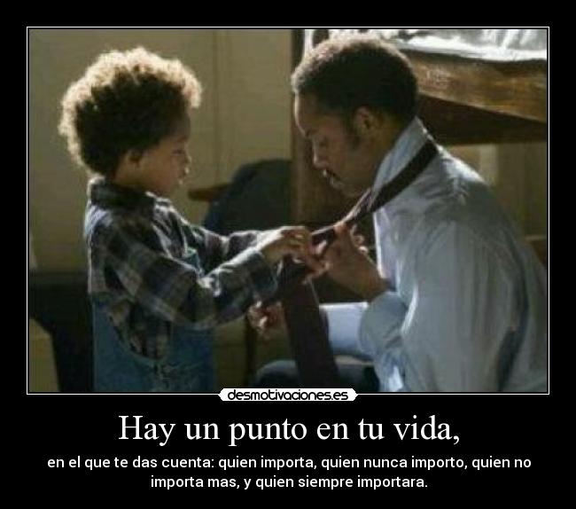 Hay un punto en tu vida, - en el que te das cuenta: quien importa, quien nunca importo, quien no
importa mas, y quien siempre importara.