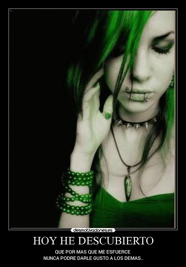 HOY HE DESCUBIERTO - QUE POR MAS QUE ME ESFUERCE
NUNCA PODRE DARLE GUSTO A LOS DEMAS..