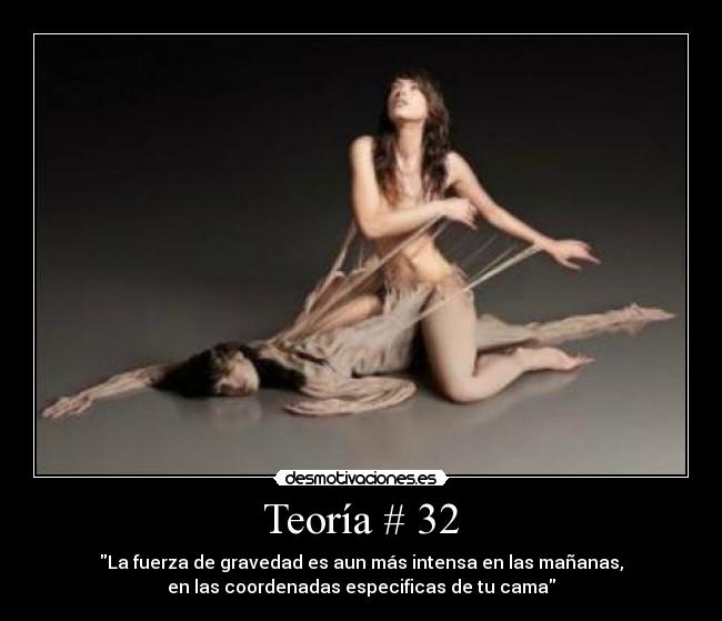 Teoría # 32 - La fuerza de gravedad es aun más intensa en las mañanas,
en las coordenadas especificas de tu cama