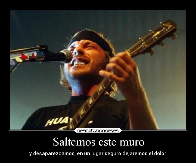 Saltemos este muro - y desaparezcamos, en un lugar seguro dejaremos el dolor.