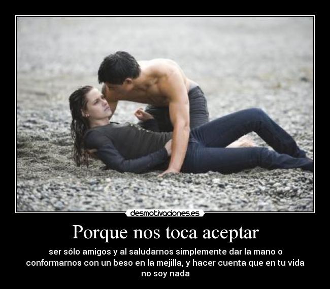 Porque nos toca aceptar - ser sólo amigos y al saludarnos simplemente dar la mano o
conformarnos con un beso en la mejilla, y hacer cuenta que en tu vida
no soy nada