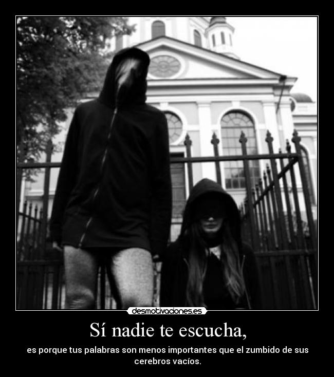 Sí nadie te escucha, - es porque tus palabras son menos importantes que el zumbido de sus
cerebros vacíos.