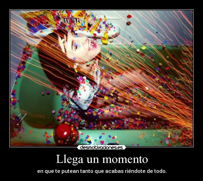 Llega un momento - en que te putean tanto que acabas riéndote de todo.