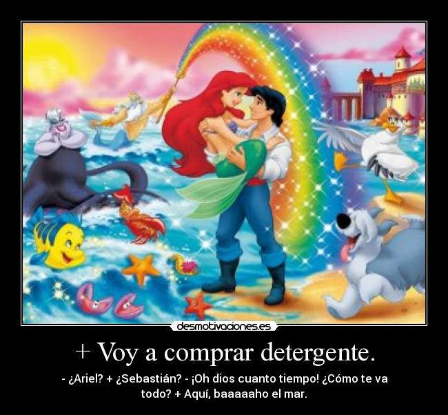 + Voy a comprar detergente. - - ¿Ariel? + ¿Sebastián? - ¡Oh dios cuanto tiempo! ¿Cómo te va
todo? + Aquí, baaaaaho el mar.