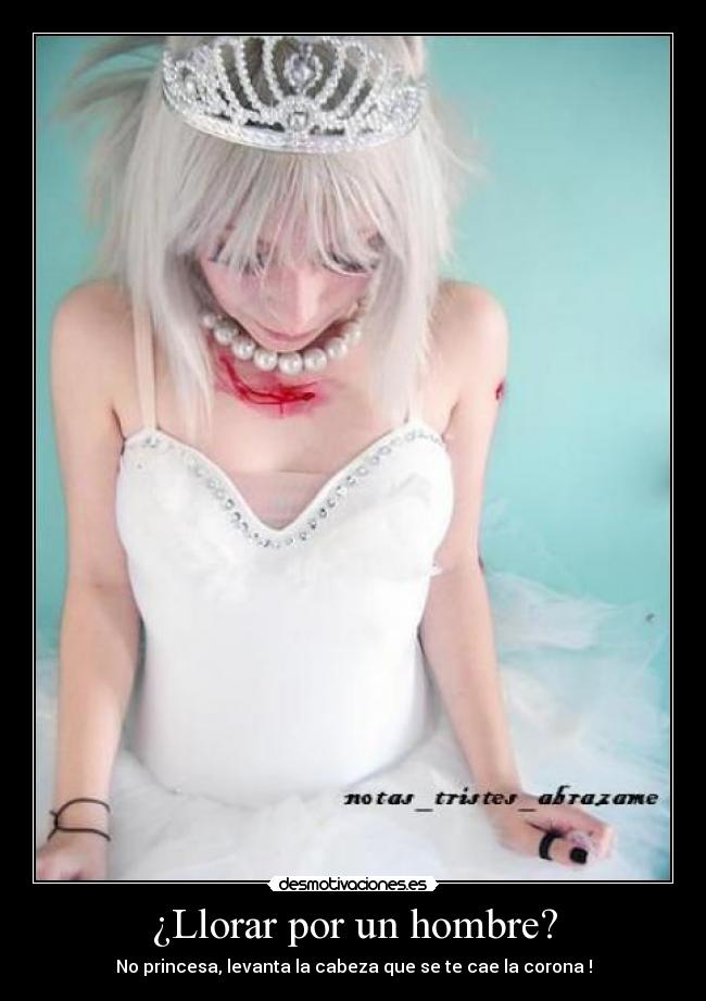 ¿Llorar por un hombre? - No princesa, levanta la cabeza que se te cae la corona !