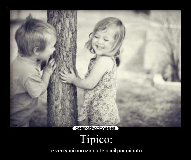 Típico: - Te veo y mi corazón late a mil por minuto.