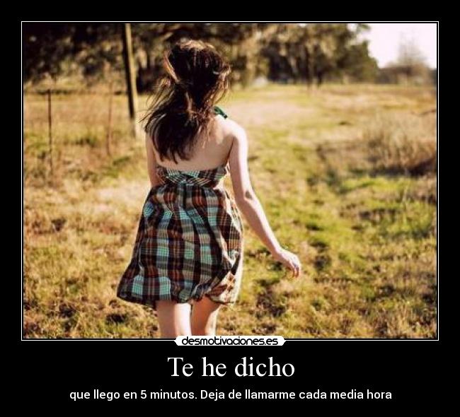 Te he dicho - que llego en 5 minutos. Deja de llamarme cada media hora