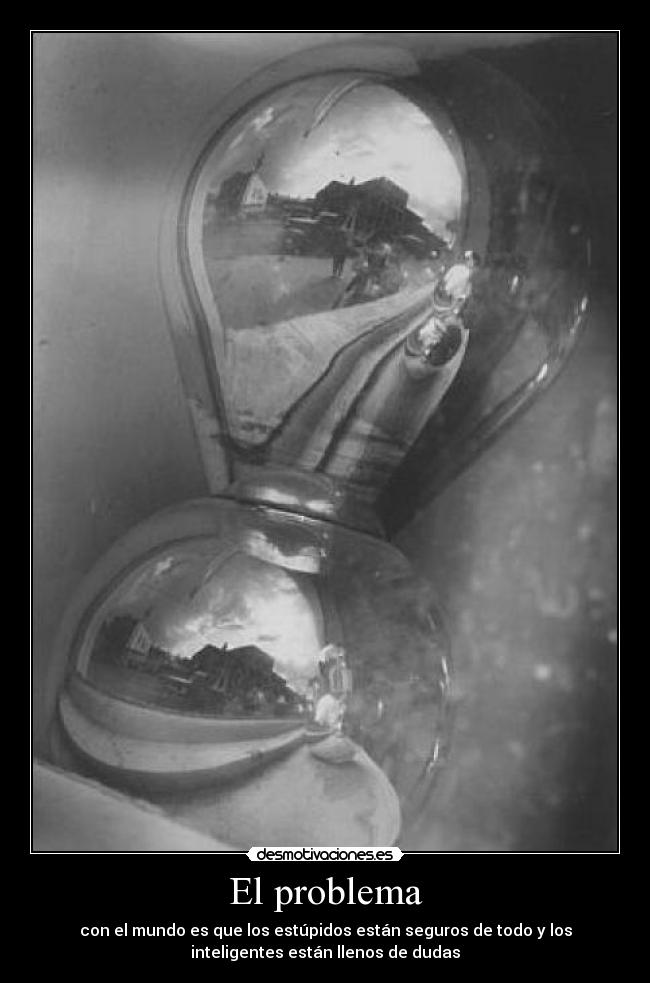 El problema - con el mundo es que los estúpidos están seguros de todo y los
inteligentes están llenos de dudas