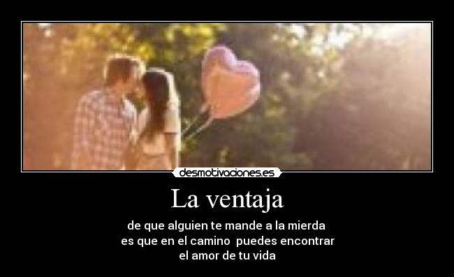 La ventaja - de que alguien te mande a la mierda
es que en el camino puedes encontrar
el amor de tu vida