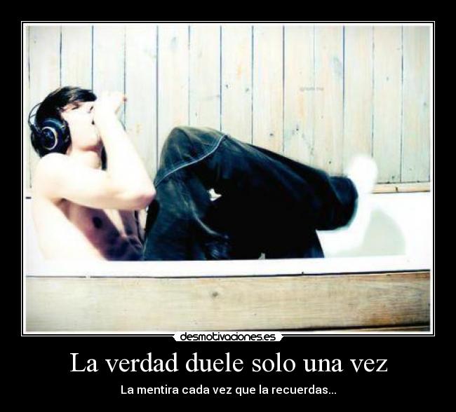 La verdad duele solo una vez - La mentira cada vez que la recuerdas...