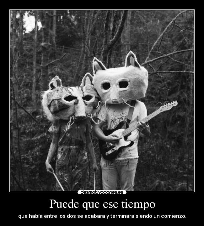 Puede que ese tiempo - que había entre los dos se acabara y terminara siendo un comienzo.