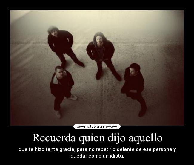 Recuerda quien dijo aquello - que te hizo tanta gracia, para no repetirlo delante de esa persona y
quedar como un idiota.