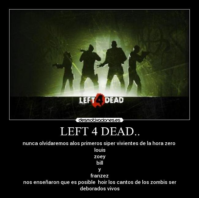 LEFT 4 DEAD.. - nunca olvidaremos alos primeros siper vivientes de la hora zero
louis
zoey
bill
y
franzez
nos enseñaron que es posible hoir los cantos de los zombis ser deborados vivos