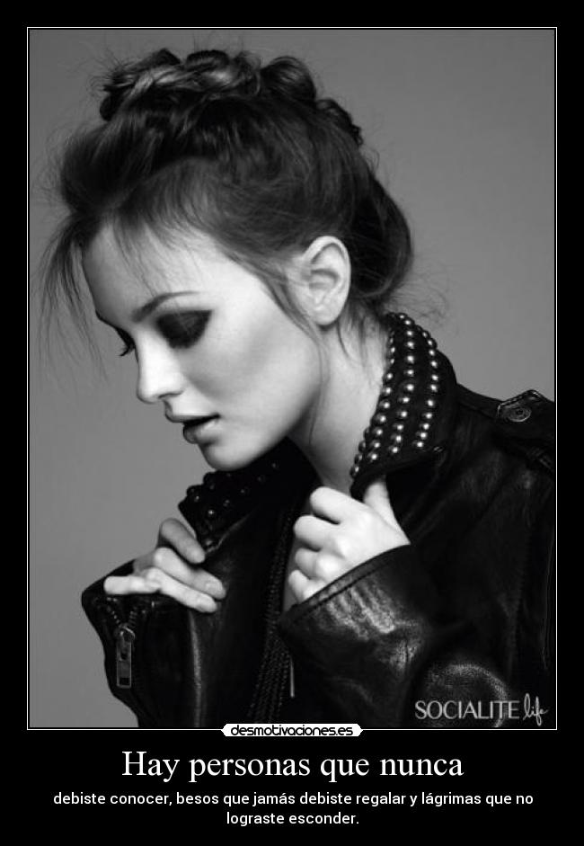 Hay personas que nunca - debiste conocer, besos que jamás debiste regalar y lágrimas que no
lograste esconder.
