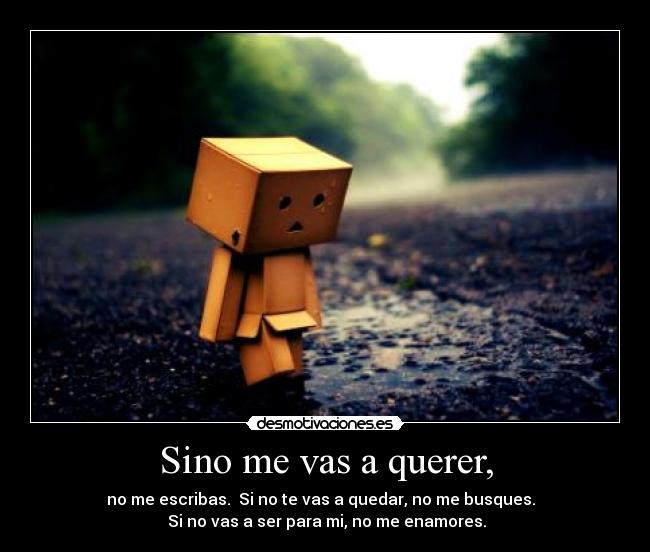 Sino me vas a querer, - no me escribas. Si no te vas a quedar, no me busques.
Si no vas a ser para mi, no me enamores.