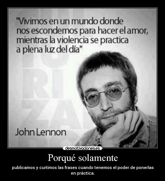 Porqué solamente - publicamos y curtimos las frases cuando tenemos el poder de ponerlas en práctica.