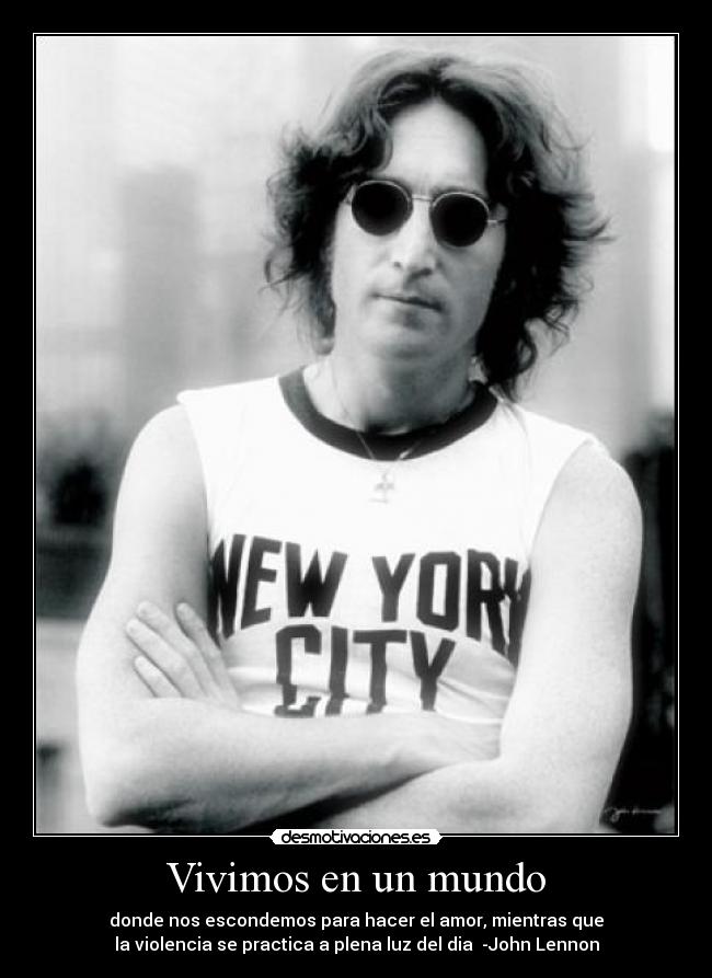 Vivimos en un mundo - donde nos escondemos para hacer el amor, mientras que
la violencia se practica a plena luz del dia -John Lennon
