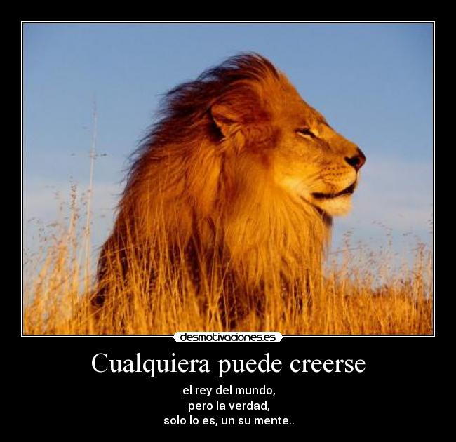 Cualquiera puede creerse - el rey del mundo,
pero la verdad,
solo lo es, un su mente..