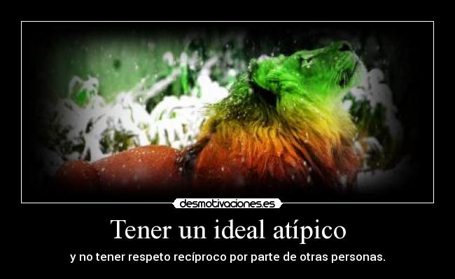 Tener un ideal atípico - y no tener respeto recíproco por parte de otras personas.
