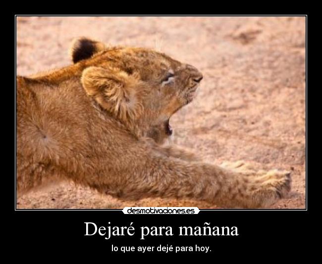 Dejaré para mañana - lo que ayer dejé para hoy.