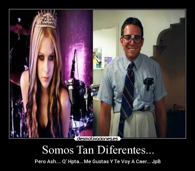 Somos Tan Diferentes... - Pero Ash.... Q Hpta... Me Gustas Y Te Voy A Caer... JpB