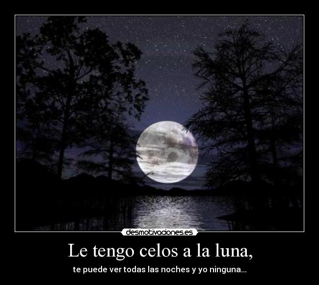 Le tengo celos a la luna, - te puede ver todas las noches y yo ninguna...