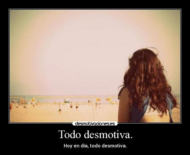 Todo desmotiva. -