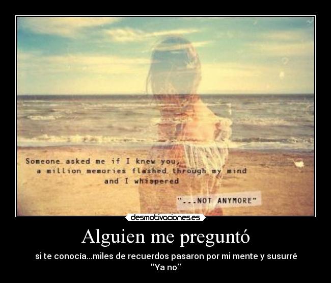 Alguien me preguntó - si te conocía...miles de recuerdos pasaron por mi mente y susurré
Ya no