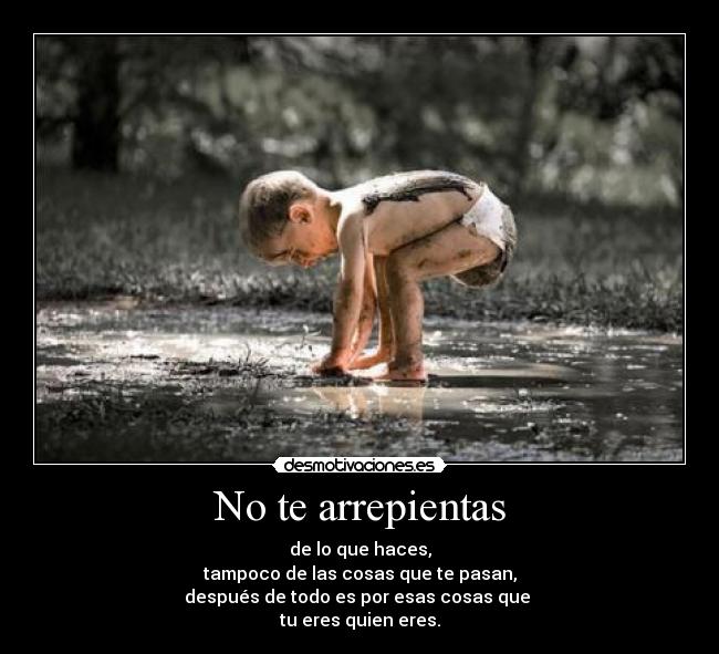 No te arrepientas - de lo que haces,
tampoco de las cosas que te pasan,
después de todo es por esas cosas que 
tu eres quien eres.